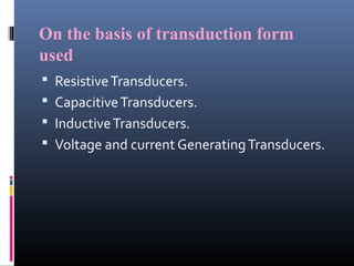 On the basis of transduction form 
used 
 Resistive Transducers. 
 Capacitive Transducers. 
 Inductive Transducers. 
 Voltage and current Generating Transducers. 
 