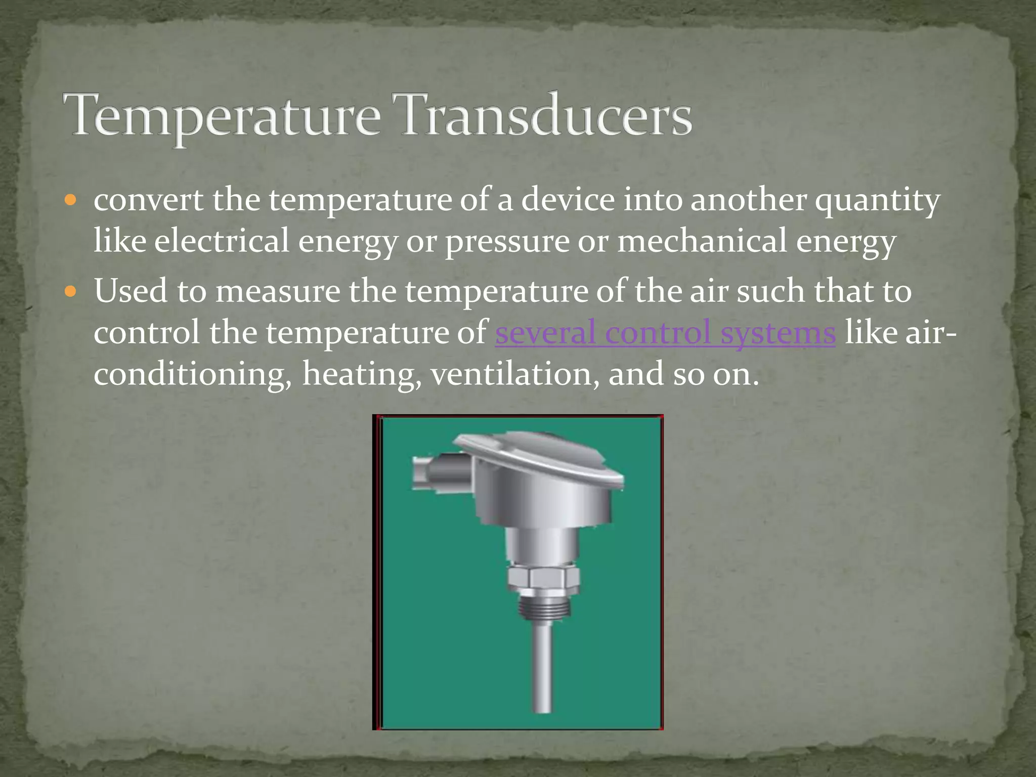  convert the temperature of a device into another quantity
like electrical energy or pressure or mechanical energy
 Used to measure the temperature of the air such that to
control the temperature of several control systems like air-
conditioning, heating, ventilation, and so on.
 