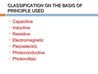 CLASSIFICATION ON THE BASIS OFCLASSIFICATION ON THE BASIS OF
PRINCIPLE USEDPRINCIPLE USED
 Capacitive
 Inductive
 Resistive
 Electromagnetic
 Piezoelectric
 Photoconductive
 Photovoltaic
 