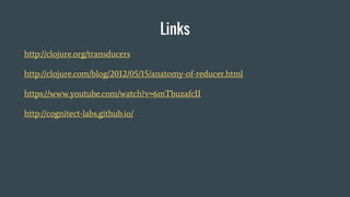 Links
http://clojure.org/transducers
http://clojure.com/blog/2012/05/15/anatomy-of-reducer.html
https://www.youtube.com/watch?v=6mTbuzafcII
http://cognitect-labs.github.io/
 