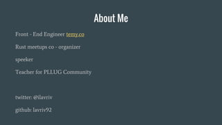 About Me
Front - End Engineer temy.co
Rust meetups co - organizer
speeker
Teacher for PLLUG Community
twitter: @ilavriv
github: lavriv92
 
