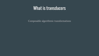 What is transducers
Composable algorithmic transformations
 