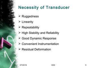 Necessity of Transducer
 Ruggedness
 Linearity
 Repeatability
 High Stability and Reliability
 Good Dynamic Response
 Convenient Instrumentation
 Residual Deformation
07/24/16 EEE 5
 
