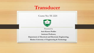 Transducer
Presented by
Amit Kumer Podder
Assistant Professor,
Department of Electrical and Electronic Engineering,
Khulna University of Engineering & Technology.
Course No: TE 2221
 