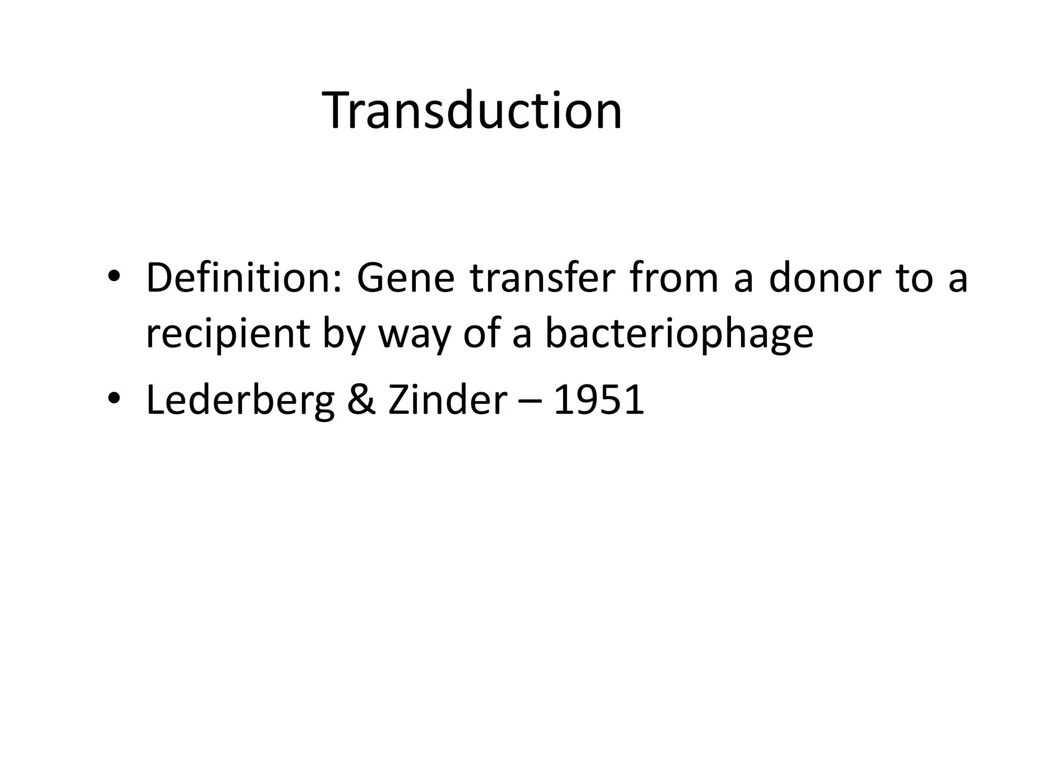 Transduction

• Definition: Gene transfer from a donor to a
  recipient by way of a bacteriophage
• Lederberg & Zinder – 1951
 
