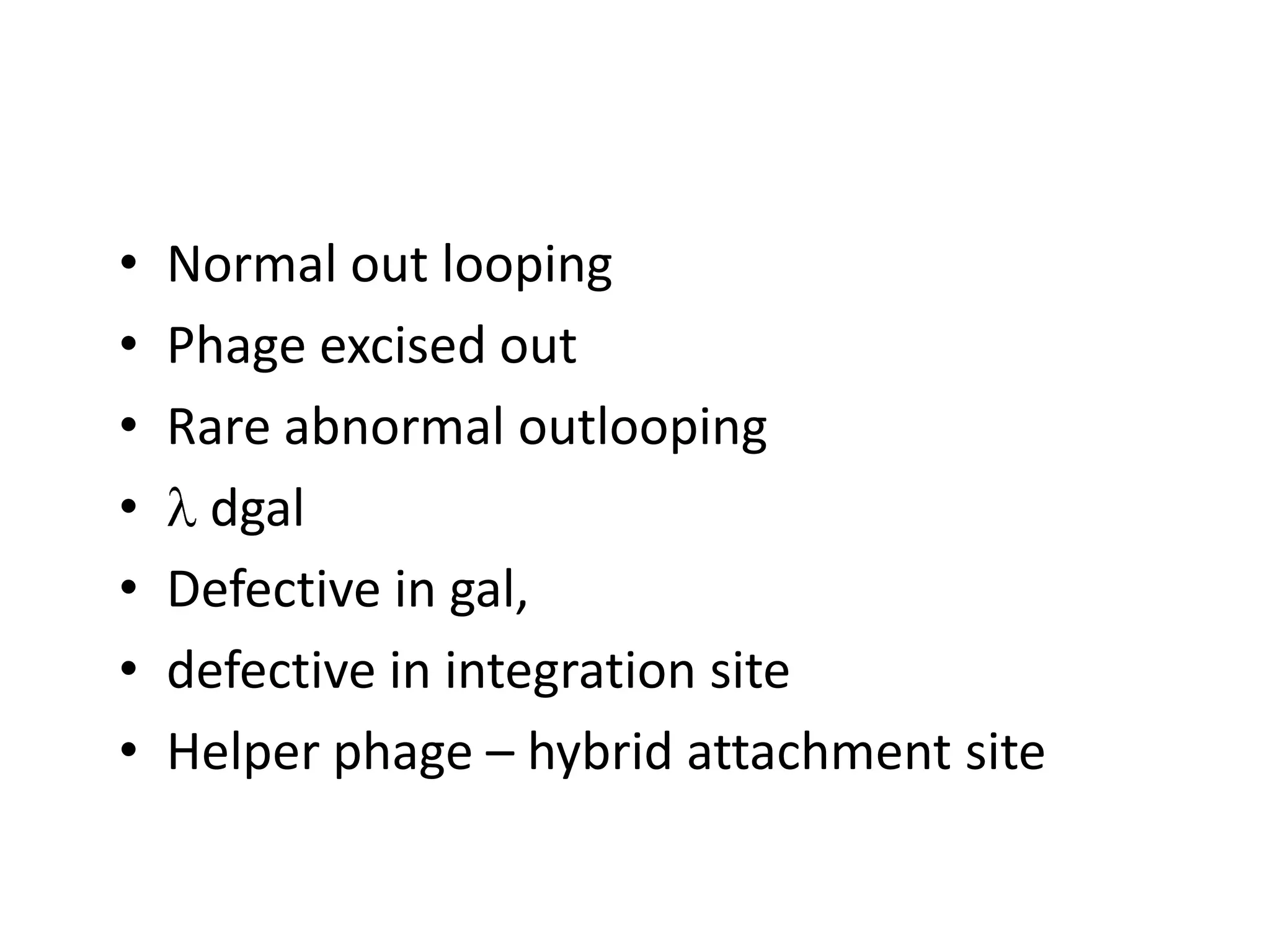 •   Normal out looping
•   Phage excised out
•   Rare abnormal outlooping
•     dgal
•   Defective in gal,
•   defective in integration site
•   Helper phage – hybrid attachment site
 