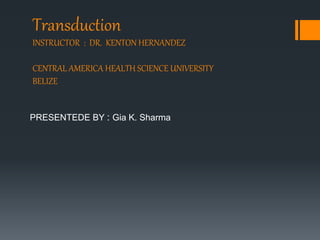 Transduction
INSTRUCTOR : DR. KENTON HERNANDEZ
CENTRAL AMERICA HEALTH SCIENCE UNIVERSITY
BELIZE
PRESENTEDE BY : Gia K. Sharma
 