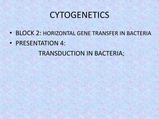 CYTOGENETICS
• BLOCK 2: HORIZONTAL GENE TRANSFER IN BACTERIA
• PRESENTATION 4:
TRANSDUCTION IN BACTERIA;
 