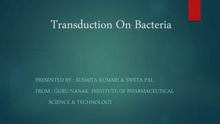 Transduction On Bacteria
PRESENTED BY : SUSMITA KUMARI & SWETA PAL
FROM : GURU NANAK INSTITUTE OF PHARMACEUTICAL
SCIENCE & TECHNOLOGY
 