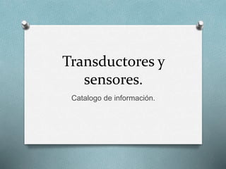 Transductores y 
sensores. 
Catalogo de información. 
 
