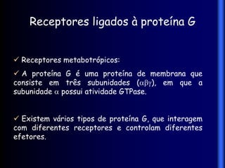 Receptores ligados à proteína G


 Receptores metabotrópicos:
 A proteína G é uma proteína de membrana que
consiste em três subunidades (), em que a
subunidade  possui atividade GTPase.


 Existem vários tipos de proteína G, que interagem
com diferentes receptores e controlam diferentes
efetores.
 