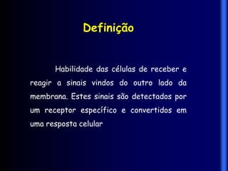 Definição


      Habilidade das células de receber e
reagir a sinais vindos do outro lado da
membrana. Estes sinais são detectados por
um receptor específico e convertidos em
uma resposta celular
 