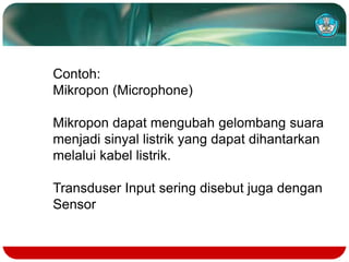 Contoh:
Mikropon (Microphone)
Mikropon dapat mengubah gelombang suara
menjadi sinyal listrik yang dapat dihantarkan
melalui kabel listrik.
Transduser Input sering disebut juga dengan
Sensor
 