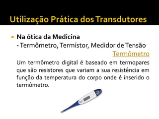 

Na ótica da Medicina
- Termômetro, Termístor, Medidor de Tensão
Termômetro
Um termômetro digital é baseado em termopares
que são resistores que variam a sua resistência em
função da temperatura do corpo onde é inserido o
termômetro.

 