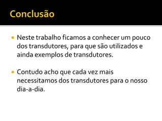

Neste trabalho ficamos a conhecer um pouco
dos transdutores, para que são utilizados e
ainda exemplos de transdutores.



Contudo acho que cada vez mais
necessitamos dos transdutores para o nosso
dia-a-dia.

 