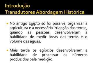 

No antigo Egipto só foi possível organizar a
agricultura e a necessária irrigação das terras,
quando as pessoas desenvolveram a
habilidade de medir áreas das terras e o
volume das águas.



Mais tarde os egípcios desenvolveram a
habilidade de processar os números
produzidos pela medição.

 