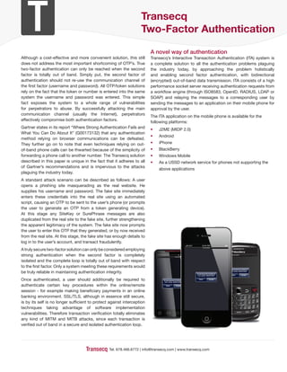 Transecq
                                                                   Two-Factor Authentication

                                                                         A novel way of authentication
Although a cost-effective and more convenient solution, this still       Transecq’s Interactive Transaction Authentication (ITA) system is
does not address the most important shortcoming of OTP’s. True           a complete solution to all the authentication problems plaguing
two-factor authentication can only be reached when the second            the industry today, by approaching the problem holistically
factor is totally out of band. Simply put, the second factor of          and enabling second factor authentication, with bidirectional
authentication should not re-use the communication channel of            (encrypted) out-of-band data transmission. ITA consists of a high
the first factor (username and password). All OTP/token solutions        performance socket server receiving authentication requests from
rely on the fact that the token or number is entered into the same       a workflow engine (through ISO8583, OpenID, RADIUS, LDAP or
system the username and password was entered. This simple                SOAP) and relaying the messages to a corresponding user by
fact exposes the system to a whole range of vulnerabilities              sending the messages to an application on their mobile phone for
for perpetrators to abuse. By successfully attacking the main            approval by the user.
communication channel (usually the Internet), perpetrators
                                                                         The ITA application on the mobile phone is available for the
effectively compromise both authentication factors.
                                                                         following platforms:
Gartner states in its report “Where Strong Authentication Fails and
                                                                         •   J2ME (MIDP 2.0)
What You Can Do About It” (G00173132) that any authentication
                                                                         •   Android
method relying on browser communications can be defeated.
They further go on to note that even techniques relying on out-          •   iPhone
of-band phone calls can be thwarted because of the simplicity of         •   BlackBerry
forwarding a phone call to another number. The Transecq solution         •   Windows Mobile
described in this paper is unique in the fact that it adheres to all     •   As a USSD network service for phones not supporting the
of Gartner’s recommendations and is impervious to the attacks
                                                                             above applications
plaguing the industry today.
A standard attack scenario can be described as follows: A user
opens a phishing site masquerading as the real website. He
supplies his username and password. The fake site immediately
enters these credentials into the real site using an automated
script, causing an OTP to be sent to the user’s phone (or prompts
the user to generate an OTP from a token generating device).
At this stage any SiteKey or SurePhrase messages are also
duplicated from the real site to the fake site, further strengthening
the apparent legitimacy of the system. The fake site now prompts
the user to enter this OTP that they generated, or by now received
from the real site. At this stage, the fake site has enough details to
log in to the user’s account, and transact fraudulently.
                                                                                                                        AT&T         12:34 PM
                                                                                                                                       Transecq Mobile

A truly secure two-factor solution can only be considered employing
strong authentication when the second factor is completely                                     Transecq Mobile
                                                                                                                 12:00 PM                                                                Transecq Mobile




isolated and the complete loop is totally out of band with respect
to the first factor. Only a system meeting these requirements would
                                                                                                                                                                                     ept
                                                                                                                                                                                       t       t f $2495.95
                                                                                                                                                                                                         9
                                                                                                                                                                                 Accept payment of $2495.95

be truly reliable in maintaining authentication integrity.                                                                     Acceptt       t f $2495.95
                                                                                                                                                       9
                                                                                                                               Accept payment of $2495.95
                                                                                                                                                                                     m    d
                                                                                                                                                                                  from vendor GENSTORE?

                                                                                                                                                                                     Reject                    Accept
                                                                                                                                from vendor GENSTORE?                                Reject                    Accept


Once authenticated, a user should additionally be required to                   Acceptt       t f $2495.
                                                                                                  $2495.
                                                                                Accept payment of $2495.95
                                                                                             GENSTORE
                                                                                 from vendor GENSTORE?
                                                                                                                                 Reject
                                                                                                                                 Reject             Accept
                                                                                                                                                    Accept



authenticate certain key procedures within the online/remote                      Reject
                                                                                  Reject        Accept
                                                                                                Accept



session - for example making beneficiary payments in an online
                                                                                                                                                             #                                                                                 @
banking environment. SSL/TLS, although in essence still secure,                                                                                              Q
                                                                                                                                                                   1
                                                                                                                                                                    w
                                                                                                                                                                         2           3         (               )   _          -        0
                                                                                                                                                                                                                                           +
                                                                                                                                                                                                                                               P
                                                                                                                                                                             E       R                     Y       U          I
                                                                                                                                                                                                    T
                                                                                                                                                             *A    4         5       6                              ;             ,        “   del

is by its self is no longer sufficient to protect against interception                                                                                              S        D           F
                                                                                                                                                                                                /
                                                                                                                                                                                                    G      H
                                                                                                                                                                                                               :
                                                                                                                                                                                                                   J          K            L

                                                                                                                                                             alt   7         8       9         ?               !    , .
techniques taking advantage of software implementation                                                                                                              Z        X           C          V      B       N      M            $

                                                                                                                                                                        aA
                                                                                                                                                                                 0                  space               sym           aA
vulnerabilities. Therefore transaction verification totally eliminates
any kind of MITM and MITB attacks, since each transaction is
verified out of band in a secure and isolated authentication loop.




                                                 Tel. 678.466.6772 | info@transecq.com | www.transecq.com
 