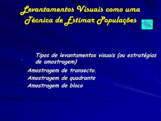 Levantamentos Visuais como uma
 Técnica de Estimar Populações



.
      Tipos de levantamentos visuais (ou estratégias
      de amostragem)
    Amostragem de transecto.
    Amostragem de quadrante
    Amostragem de bloco
 