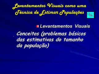 Levantamentos Visuais como uma
 Técnica de Estimar Populações

             Levantamentos Visuais

.   Conceitos (problemas básicos
    das estimativas do tamanho
    da população)
 