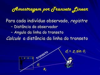 Amostragem por Transeto Linear

Para cada indivíduo observado, registre
  – Distância do observador
  – Angulo da linha do transeto
Calcule a distância da linha do transeto

                                  di = zi sin i


                i
                     zi
 