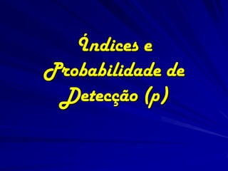 Índices e
Probabilidade de
 Detecção (p)
 
