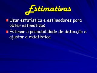 Estimativas
Usar estatística e estimadores para
obter estimativas
Estimar a probabilidade de detecção e
ajustar a estatística
 