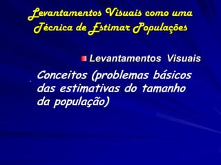 Levantamentos Visuais como uma
 Técnica de Estimar Populações

             Levantamentos Visuais

.   Conceitos (problemas básicos
    das estimativas do tamanho
    da população)
 