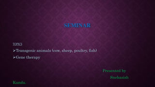 SEMINAR
TOPICS
Transgenic animals (cow, sheep, poultry, fish)
Gene therapy
Presented by
Snehasish
Kundu.
 