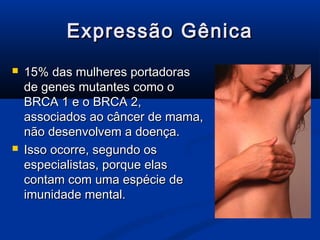 Expressão Gênica
   15% das mulheres portadoras
    de genes mutantes como o
    BRCA 1 e o BRCA 2,
    associados ao câncer de mama,
    não desenvolvem a doença.
   Isso ocorre, segundo os
    especialistas, porque elas
    contam com uma espécie de
    imunidade mental.
 