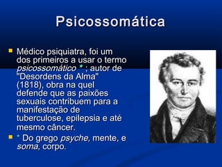 Psicossomática
   Médico psiquiatra, foi um
    dos primeiros a usar o termo
    psicossomático * ; autor de
    "Desordens da Alma"
    (1818), obra na quel
    defende que as paixões
    sexuais contribuem para a
    manifestação de
    tuberculose, epilepsia e até
    mesmo câncer.
   * Do grego psyche, mente, e
    soma, corpo.
 