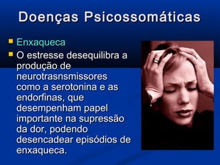 Doenças Psicossomáticas
   Enxaqueca
   O estresse desequilibra a
    produção de
    neurotrasnsmissores
    como a serotonina e as
    endorfinas, que
    desempenham papel
    importante na supressão
    da dor, podendo
    desencadear episódios de
    enxaqueca.
 