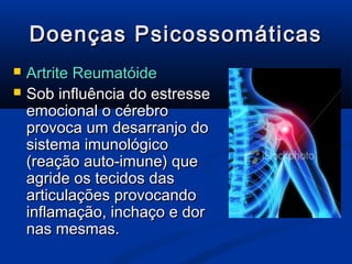 Doenças Psicossomáticas
   Artrite Reumatóide
   Sob influência do estresse
    emocional o cérebro
    provoca um desarranjo do
    sistema imunológico
    (reação auto-imune) que
    agride os tecidos das
    articulações provocando
    inflamação, inchaço e dor
    nas mesmas.
 