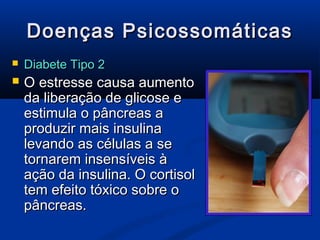 Doenças Psicossomáticas
   Diabete Tipo 2
   O estresse causa aumento
    da liberação de glicose e
    estimula o pâncreas a
    produzir mais insulina
    levando as células a se
    tornarem insensíveis à
    ação da insulina. O cortisol
    tem efeito tóxico sobre o
    pâncreas.
 