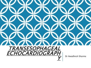 TRANSESOPHAGEAL
ECHOCARDIOGRAPH
Y
Dr Awadhesh Sharma
 