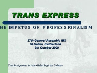 [object Object],THE IMPETUS OF  PROFESSIONALISM TRANS EXPRESS 27th General Assembly IBS St.Gallen, Switzerland    9th October 2009 