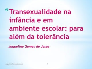 Jaqueline Gomes de Jesus
*Transexualidade na
infância e em
ambiente escolar: para
além da tolerância
Jaqueline Gomes de Jesus 1
 