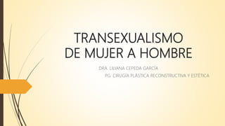 TRANSEXUALISMO
DE MUJER A HOMBRE
DRA. LILIANA CEPEDA GARCÍA
PG. CIRUGÍA PLÁSTICA RECONSTRUCTIVA Y ESTÉTICA
 