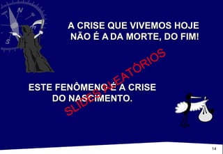 A CRISE QUE VIVEMOS HOJE  NÃO É A   DA MORTE, DO FIM! ESTE FENÔMENO É A CRISE DO NASCIMENTO. SLIDES ALEATÓRIOS 