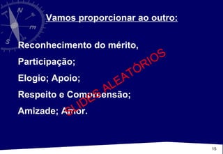 Vamos proporcionar ao outro:   Reconhecimento do mérito,  Participação;  Elogio; Apoio;  Respeito e Compreensão;  Amizade; Amor. SLIDES ALEATÓRIOS 
