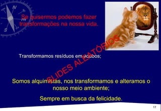 Transformamos resíduos em adubos; Se quisermos podemos fazer transformações na nossa vida. Somos alquimistas, nos transformamos e alteramos o nosso meio ambiente; Sempre em busca da felicidade. SLIDES ALEATÓRIOS 