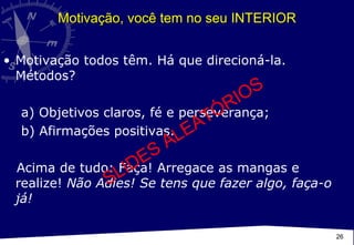 Motivação, você tem no seu INTERIOR Motivação todos têm. Há que direcioná-la. Métodos?  a) Objetivos claros, fé e perseverança;  b) Afirmações positivas. Acima de tudo: Faça! Arregace as mangas e realize!  Não Adies! Se tens que fazer algo, faça-o já! SLIDES ALEATÓRIOS 