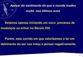 Apesar do sentimento de que o mundo mudou muito  nos últimos anos Estamos apenas iniciando um novo  processo de mudanças ao entrar no Século XXI. Porém, esta corrida em que valorizamos o ter em detrimento do ser nos induz a pensar negativamente. 