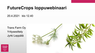 FutureCrops loppuwebinaari
20.4.2021 klo 12.40
Trans Farm Oy
Yritysesittely
Jyrki Leppälä
 