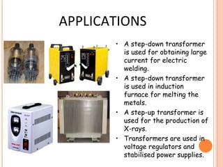 APPLICATIONS
• A step-down transformer
is used for obtaining large
current for electric
welding.
• A step-down transformer
is used in induction
furnace for melting the
metals.
• A step-up transformer is
used for the production of
X-rays.
• Transformers are used in
voltage regulators and
stabilised power supplies.
 