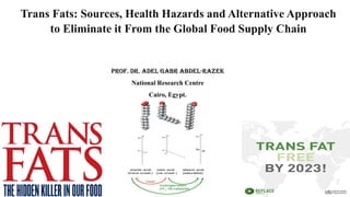 Trans Fats: Sources, Health Hazards and Alternative Approach
to Eliminate it From the Global Food Supply Chain
Prof. Dr. Adel Gabr Abdel-Razek
National Research Centre
Cairo, Egypt.
 