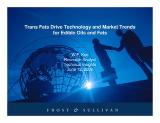 Trans Fats Drive Technology and Market Trends
            for Edible Oils and Fats



                  W.F. Kee
               Research Analyst
               Technical Insights
                June 12, 2008
 
