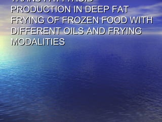 TRANS FATTYACIDTRANS FATTYACID
PRODUCTION IN DEEP FATPRODUCTION IN DEEP FAT
FRYING OF FROZEN FOOD WITHFRYING OF FROZEN FOOD WITH
DIFFERENT OILS AND FRYINGDIFFERENT OILS AND FRYING
MODALITIESMODALITIES
 