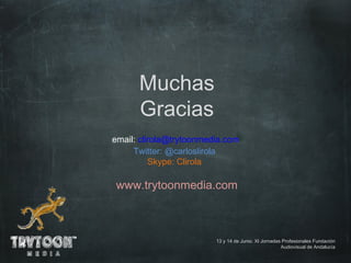 Muchas
      Gracias
email: clirola@trytoonmedia.com
     Twitter: @carloslirola
          Skype: Clirola

www.trytoonmedia.com



                         13 y 14 de Junio. XI Jornadas Profesionales Fundación
                                                      Audiovisual de Andalucía
 