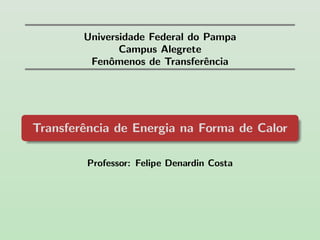 Universidade Federal do Pampa
Campus Alegrete
Fenˆomenos de Transferˆencia
Transferˆencia de Energia na Forma de Calor
Professor: Felipe Denardin Costa
 
