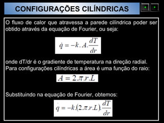 CONFIGURAÇÕES CILÍNDRICAS
  Sólidos Moleculares

O fluxo de calor que atravessa a parede cilíndrica poder ser
obtido através da equação de Fourier, ou seja:




onde dT/dr é o gradiente de temperatura na direção radial.
Para configurações cilíndricas a área é uma função do raio:



Substituindo na equação de Fourier, obtemos:
 